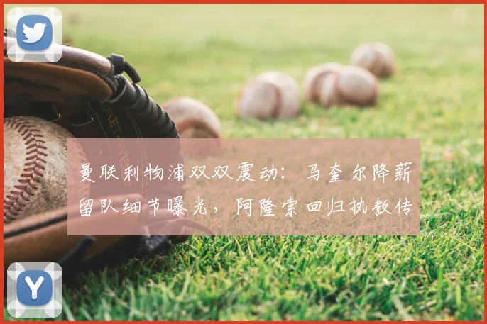 曼联利物浦双双震动:马奎尔降薪留队细节曝光,阿隆索回归执教传闻再起