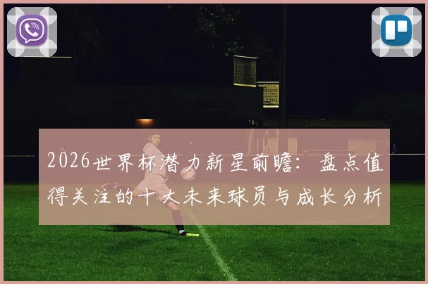 2026世界杯潜力新星前瞻:盘点值得关注的十大未来球员与成长分析