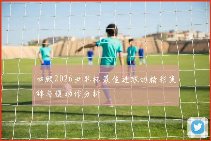 回顾2026世界杯最佳进球的精彩集锦与慢动作分析