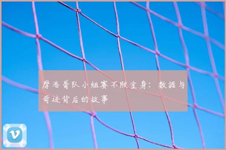 摩洛哥队小组赛不败金身:数据与奇迹背后的故事