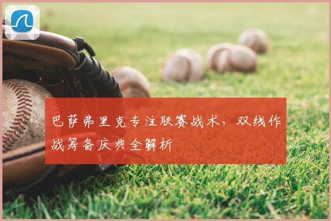 巴萨弗里克专注联赛战术,双线作战筹备庆典全解析