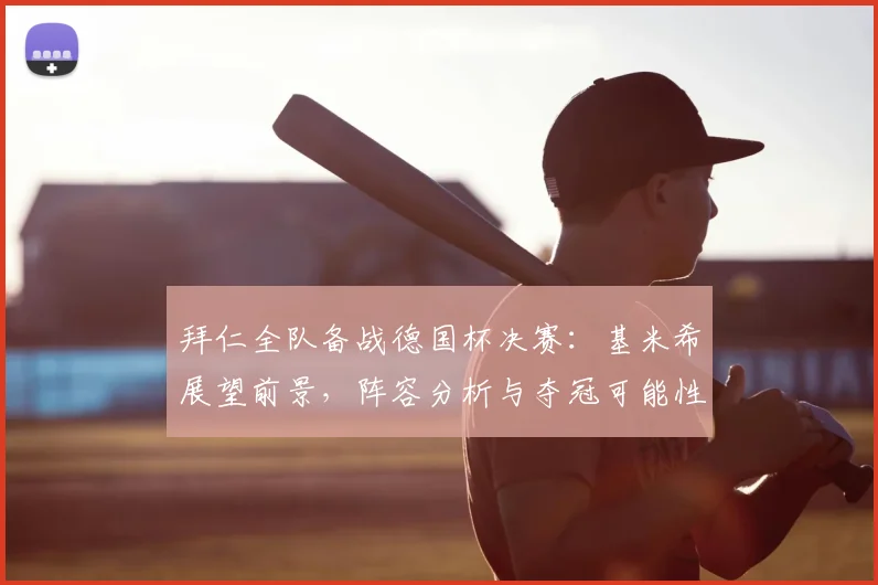 拜仁全队备战德国杯决赛:基米希展望前景,阵容分析与夺冠可能性探讨