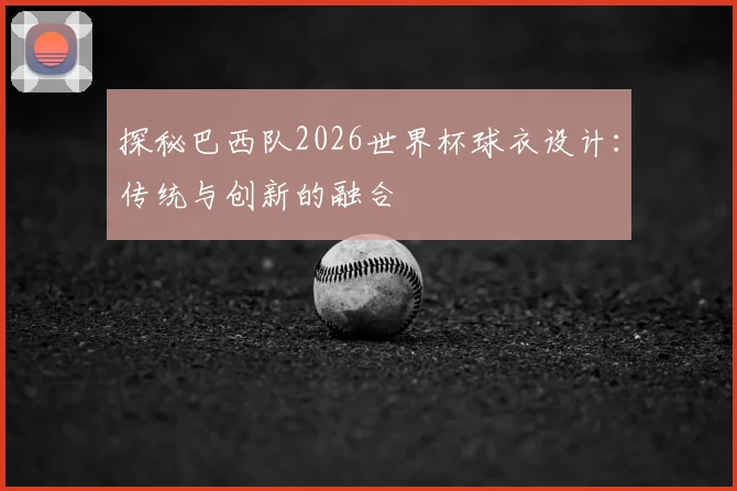 探秘巴西队2026世界杯球衣设计：传统与创新的融合