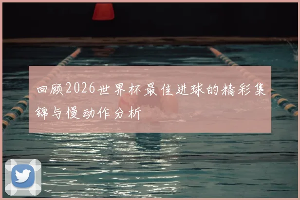 回顾2026世界杯最佳进球的精彩集锦与慢动作分析