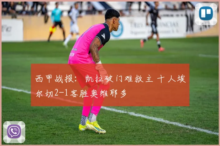 西甲战报:凯拉破门难救主 十人埃尔切2-1客胜奥维耶多