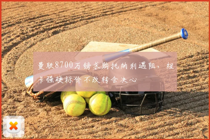 曼联8700万镑求购托纳利遇阻,纽卡强硬标价不改转会决心