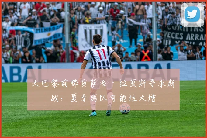 大巴黎前锋贡萨洛·拉莫斯寻求新挑战，夏季离队可能性大增