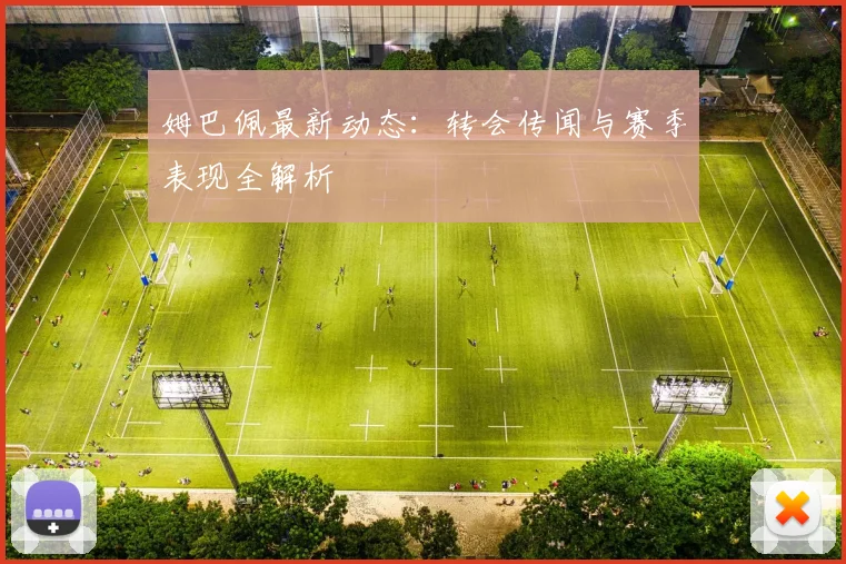 姆巴佩最新动态：转会传闻与赛季表现全解析