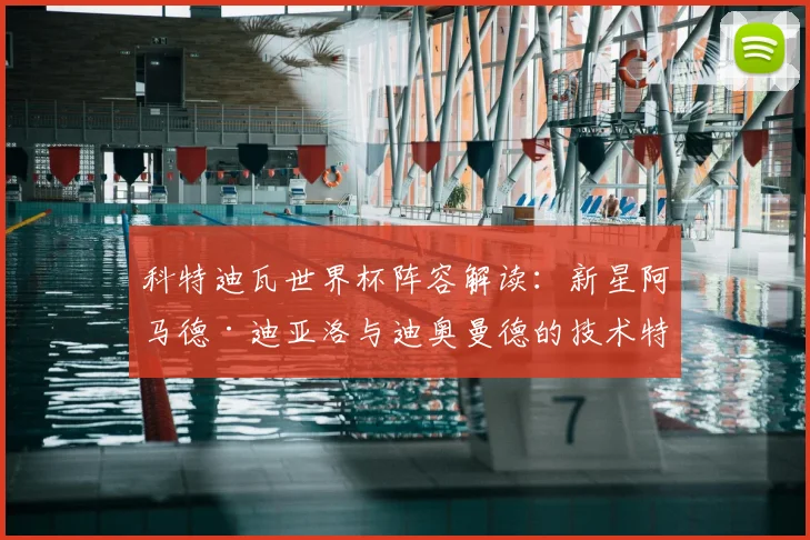 科特迪瓦世界杯阵容解读:新星阿马德·迪亚洛与迪奥曼德的技术特点与战术价值分析