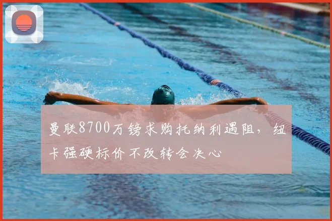 曼联8700万镑求购托纳利遇阻，纽卡强硬标价不改转会决心