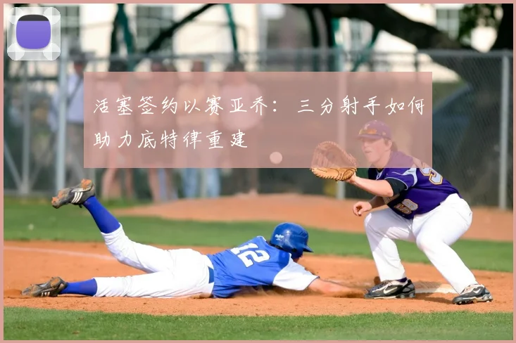 活塞签约以赛亚乔：三分射手如何助力底特律重建